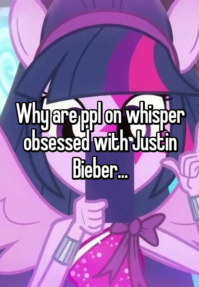 Why are ppl on whisper obsessed with Justin Bieber...