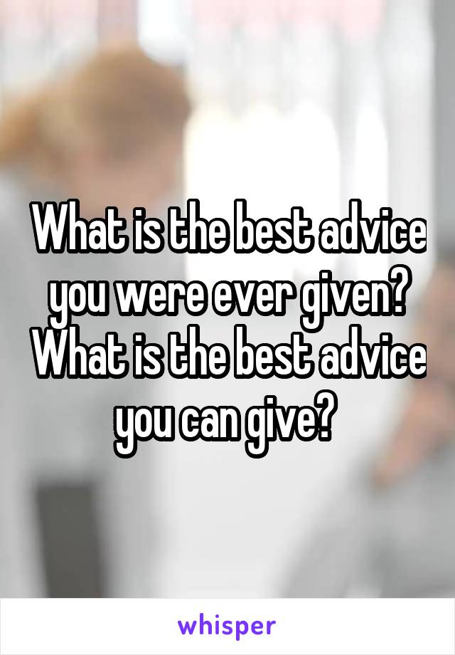 What is the best advice you were ever given? What is the best advice you can give? 