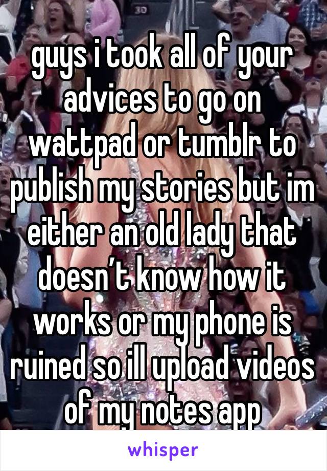 guys i took all of your advices to go on wattpad or tumblr to publish my stories but im either an old lady that doesn’t know how it works or my phone is ruined so ill upload videos of my notes app 