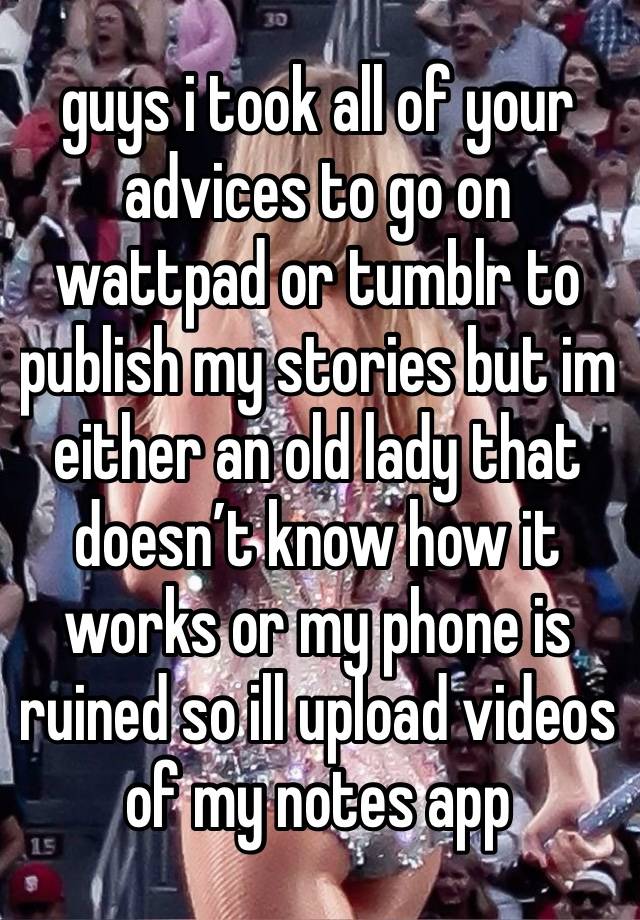 guys i took all of your advices to go on wattpad or tumblr to publish my stories but im either an old lady that doesn’t know how it works or my phone is ruined so ill upload videos of my notes app 