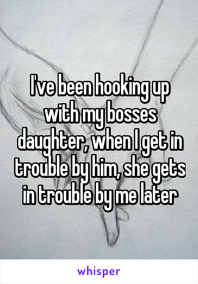 I've been hooking up with my bosses daughter, when I get in trouble by him, she gets in trouble by me later