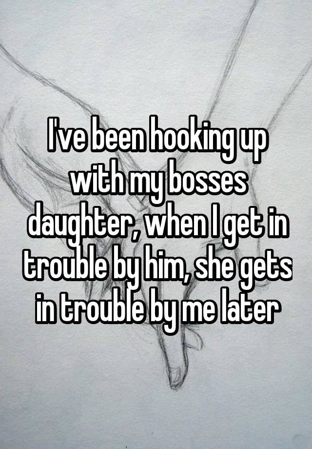 I've been hooking up with my bosses daughter, when I get in trouble by him, she gets in trouble by me later