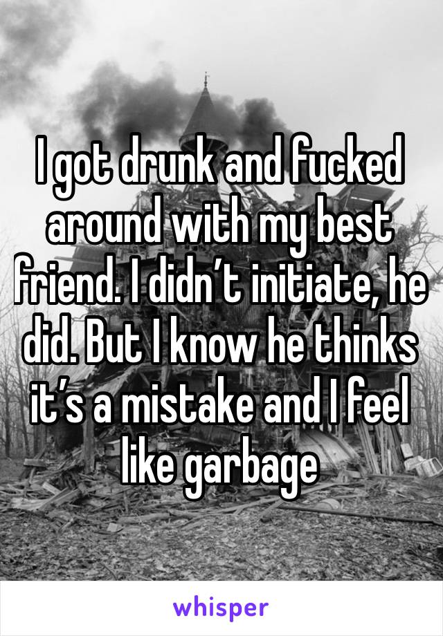 I got drunk and fucked around with my best friend. I didn’t initiate, he did. But I know he thinks it’s a mistake and I feel like garbage 