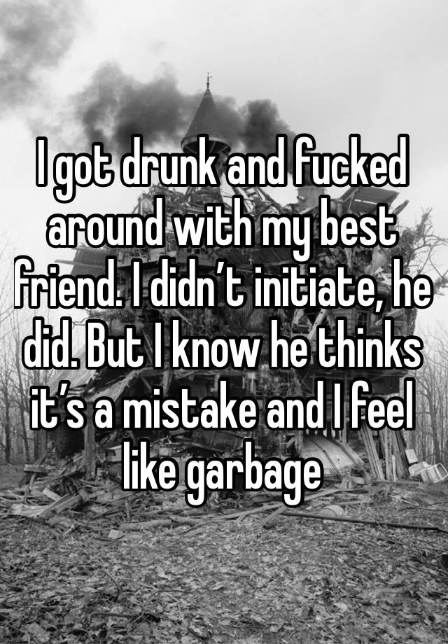 I got drunk and fucked around with my best friend. I didn’t initiate, he did. But I know he thinks it’s a mistake and I feel like garbage 