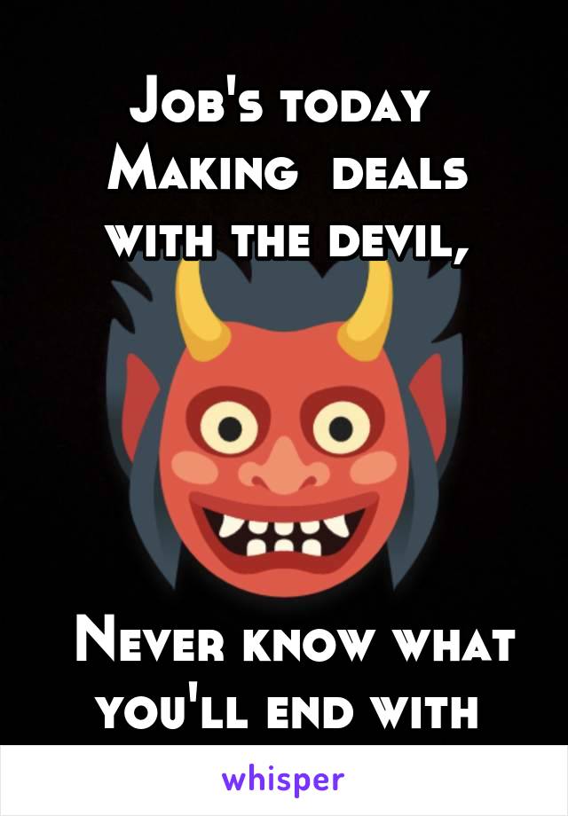 Job's today 
Making  deals with the devil,





 Never know what you'll end with