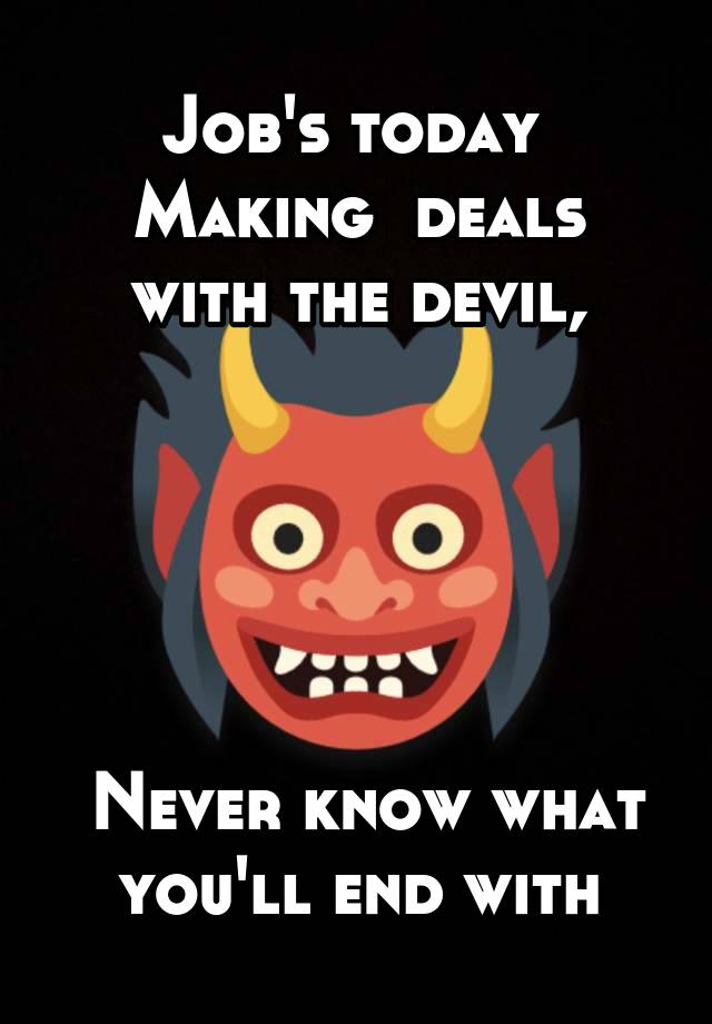 Job's today 
Making  deals with the devil,





 Never know what you'll end with