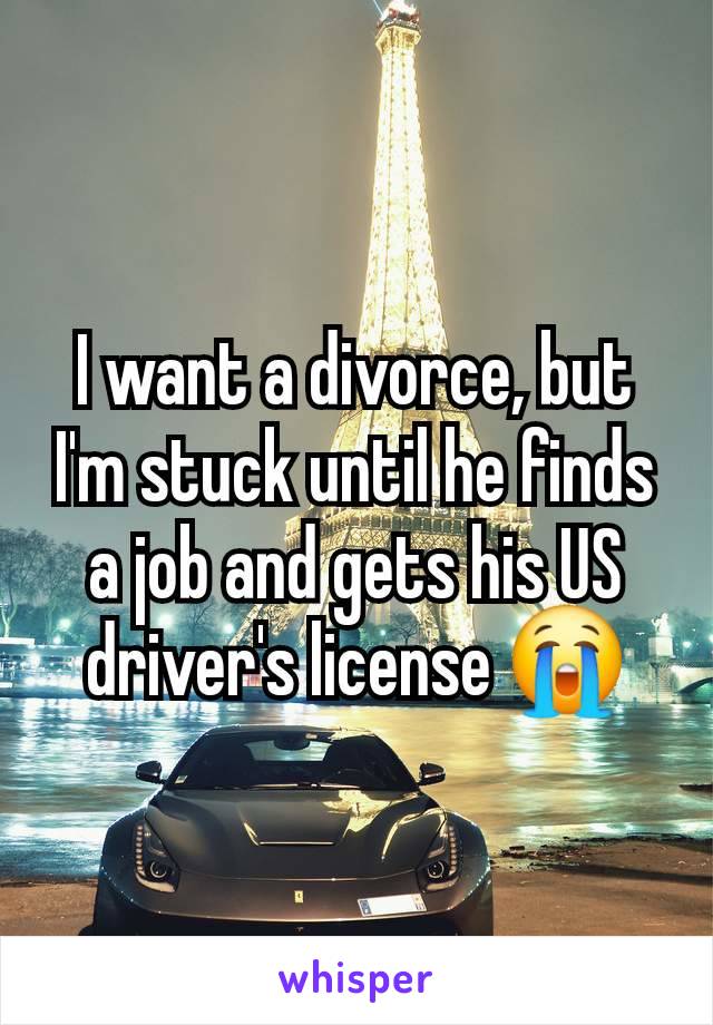 I want a divorce, but I'm stuck until he finds a job and gets his US driver's license 😭