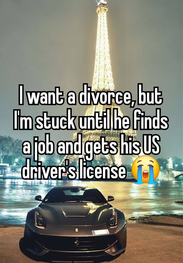 I want a divorce, but I'm stuck until he finds a job and gets his US driver's license 😭