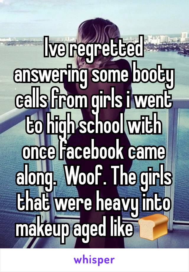 Ive regretted answering some booty calls from girls i went to high school with once facebook came along.  Woof. The girls that were heavy into makeup aged like 🍞 