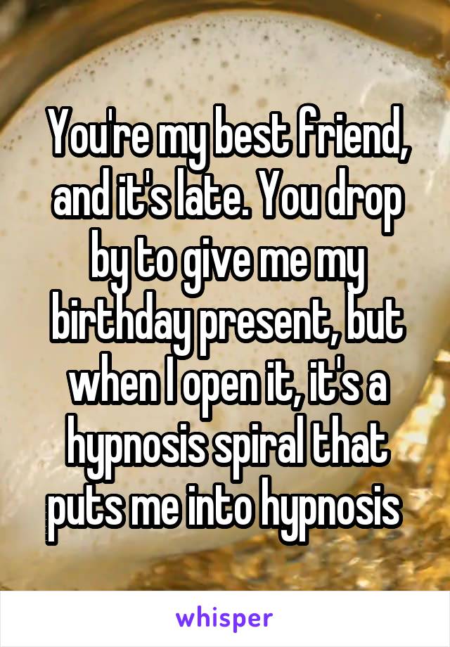 You're my best friend, and it's late. You drop by to give me my birthday present, but when I open it, it's a hypnosis spiral that puts me into hypnosis 