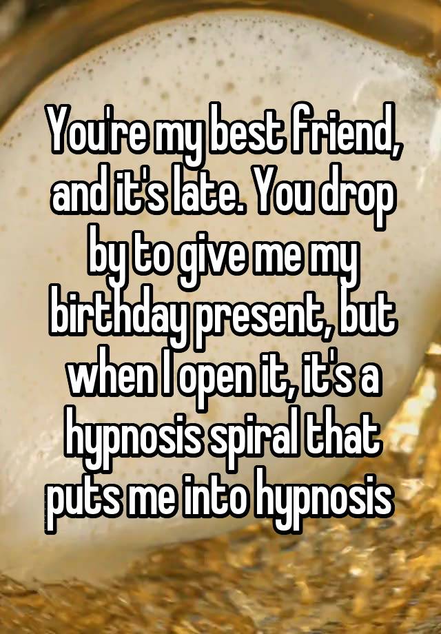 You're my best friend, and it's late. You drop by to give me my birthday present, but when I open it, it's a hypnosis spiral that puts me into hypnosis 