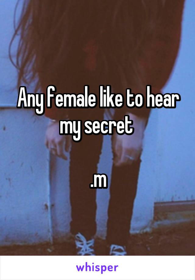 Any female like to hear my secret 

.m