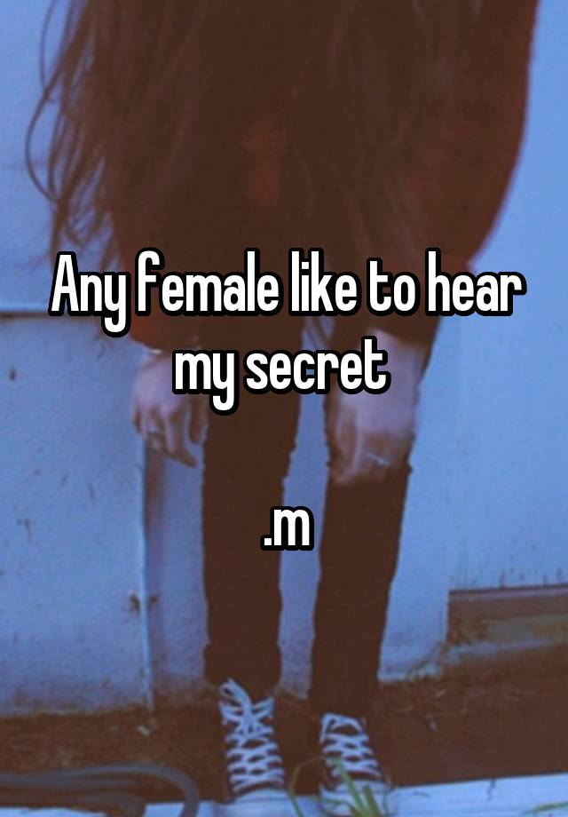 Any female like to hear my secret 

.m