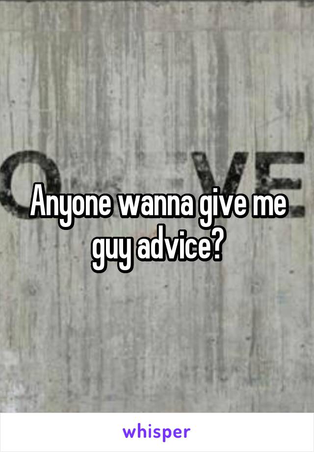 Anyone wanna give me guy advice?