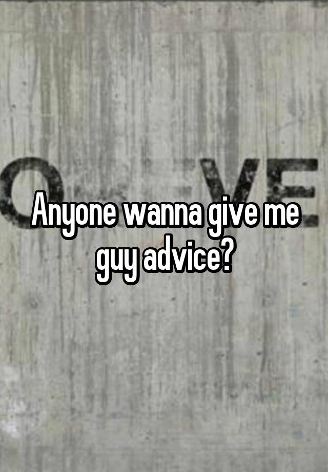 Anyone wanna give me guy advice?