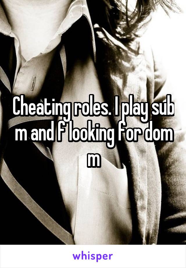 Cheating roles. I play sub m and f looking for dom m