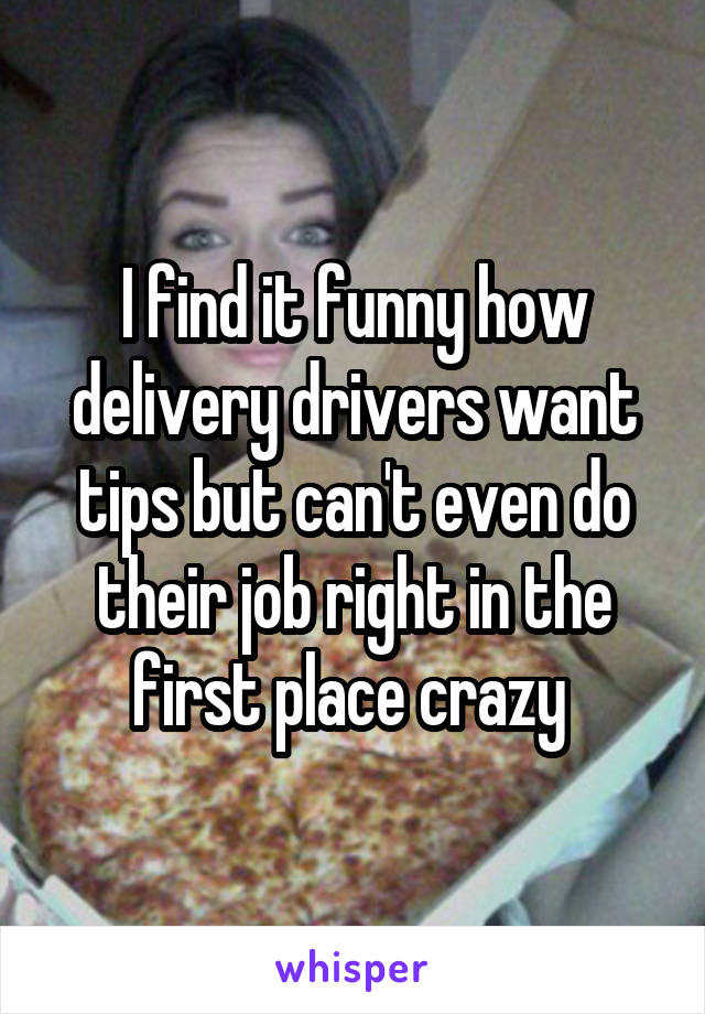 I find it funny how delivery drivers want tips but can't even do their job right in the first place crazy 