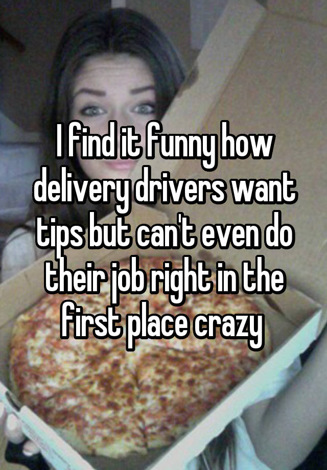 I find it funny how delivery drivers want tips but can't even do their job right in the first place crazy 