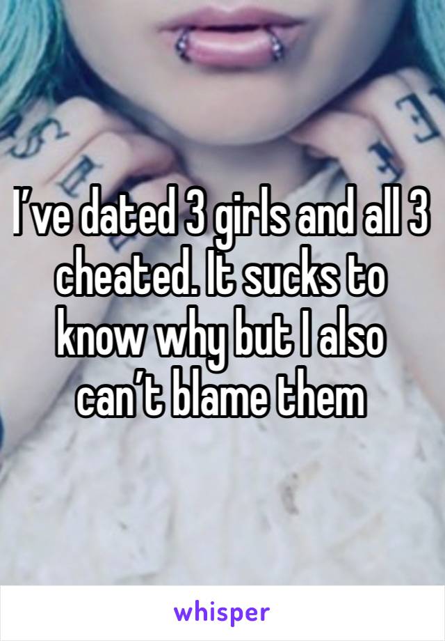 I’ve dated 3 girls and all 3 cheated. It sucks to know why but I also can’t blame them 