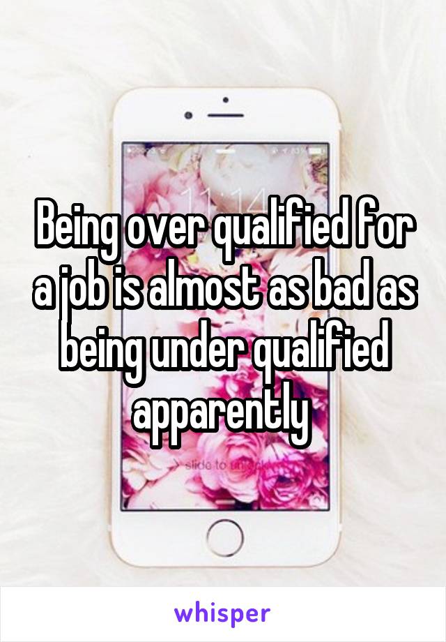 Being over qualified for a job is almost as bad as being under qualified apparently 