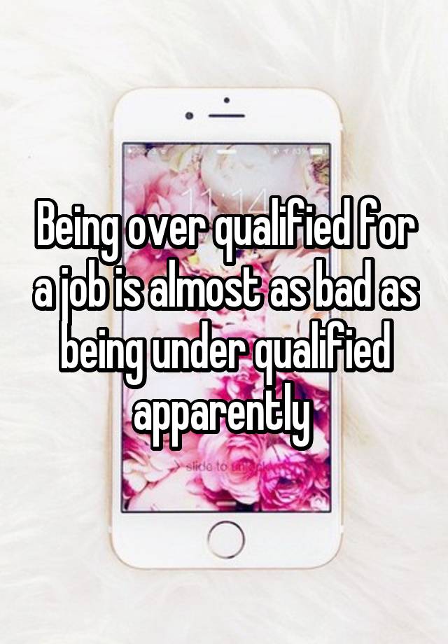 Being over qualified for a job is almost as bad as being under qualified apparently 