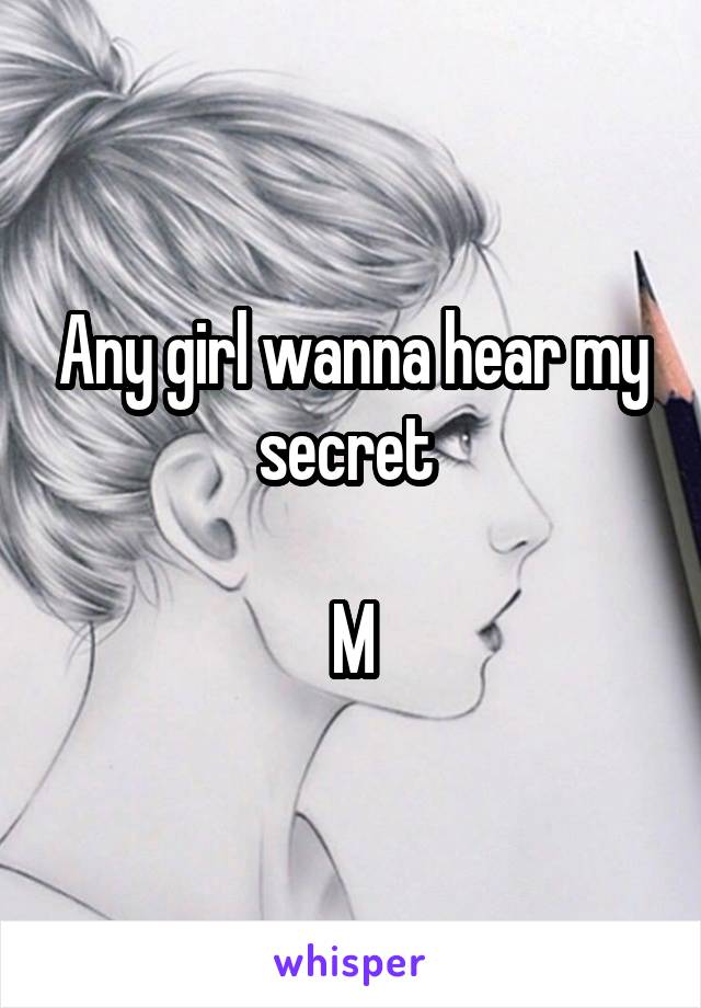 Any girl wanna hear my secret 

M