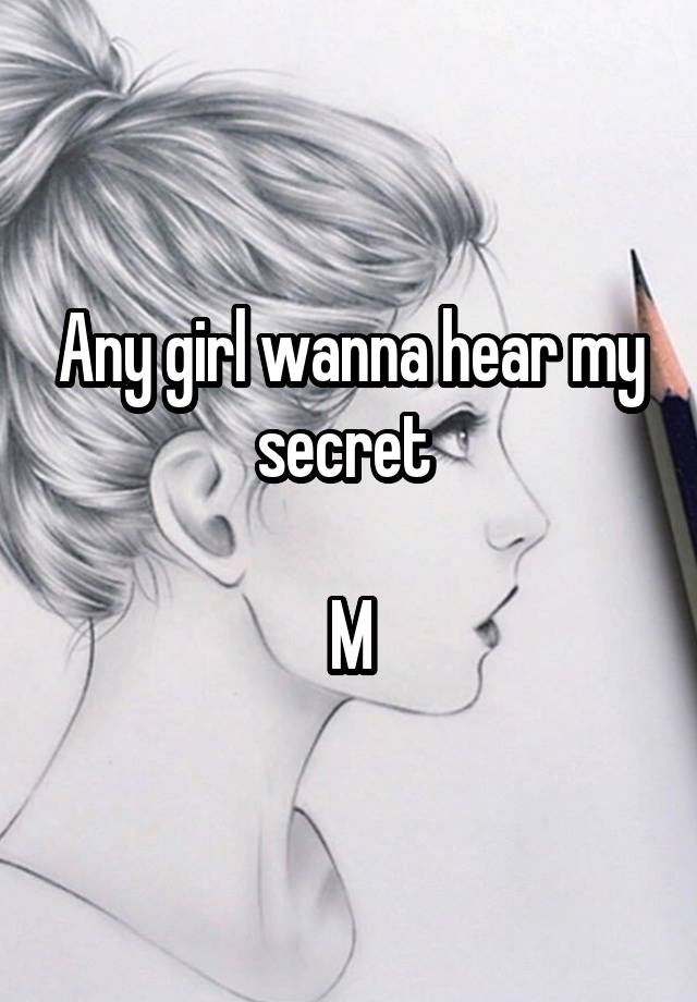 Any girl wanna hear my secret 

M