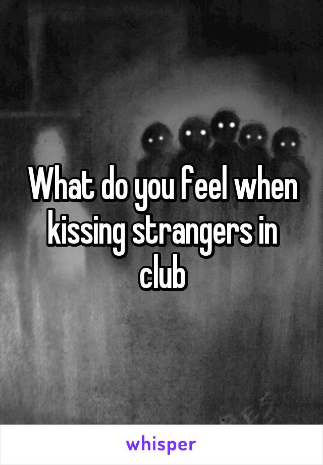 What do you feel when kissing strangers in club