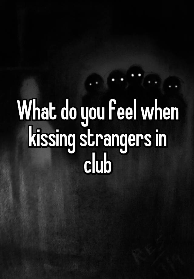 What do you feel when kissing strangers in club