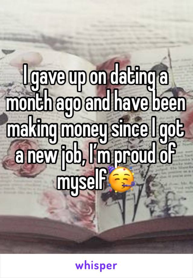 I gave up on dating a month ago and have been making money since I got a new job, I’m proud of myself🥳