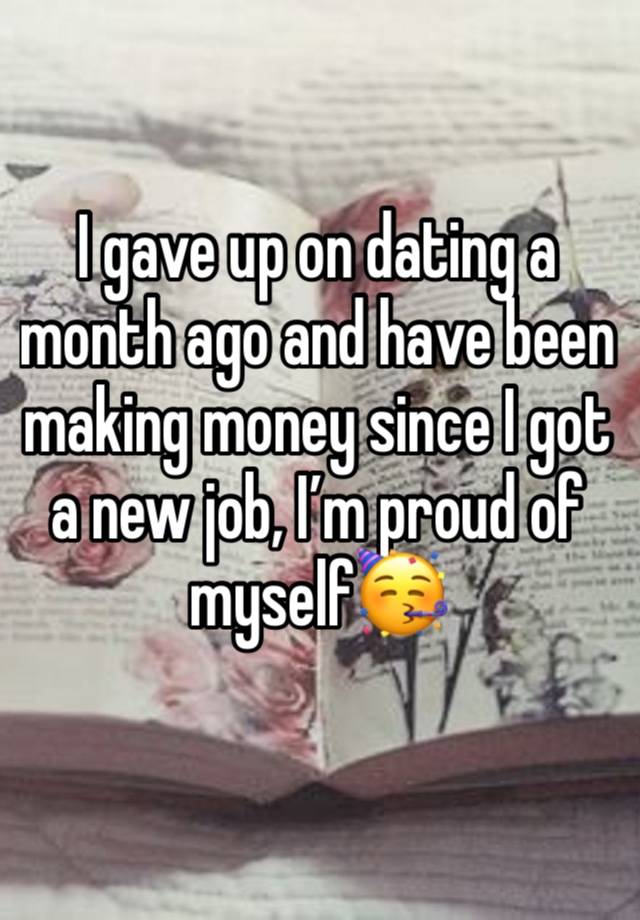 I gave up on dating a month ago and have been making money since I got a new job, I’m proud of myself🥳