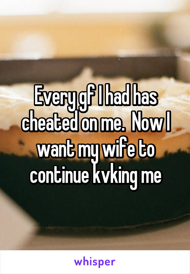 Every gf I had has cheated on me.  Now I want my wife to continue kvking me