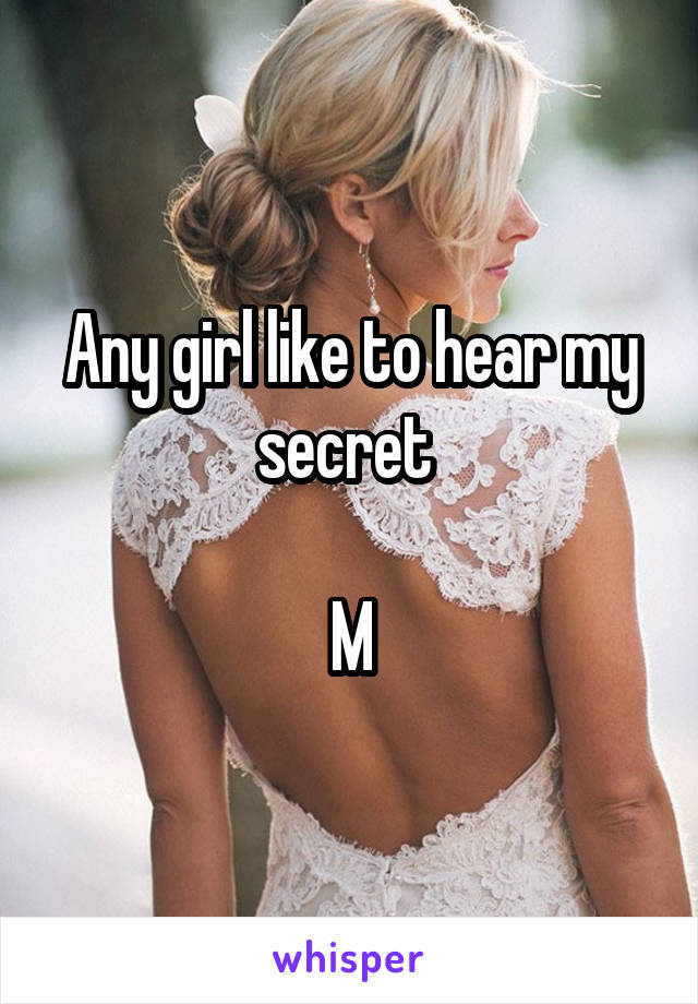 Any girl like to hear my secret 

M