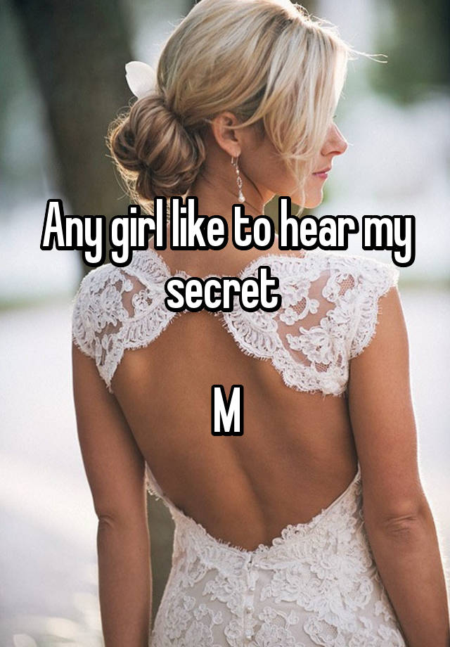 Any girl like to hear my secret 

M