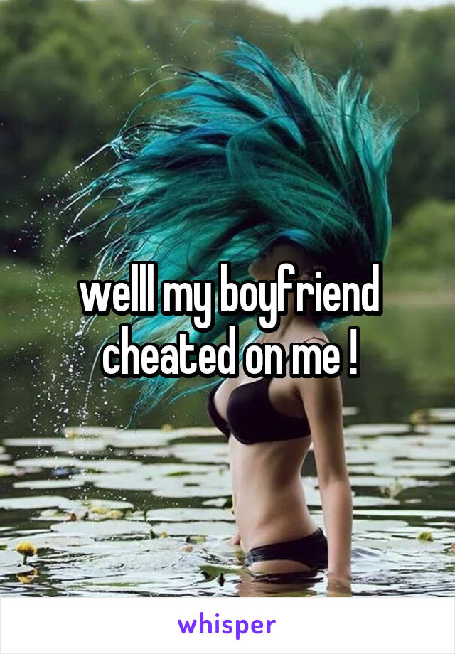 welll my boyfriend cheated on me !