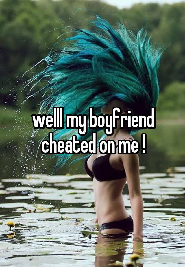 welll my boyfriend cheated on me !