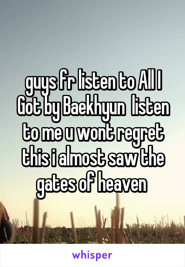 guys fr listen to All I Got by Baekhyun  listen to me u wont regret this i almost saw the gates of heaven 