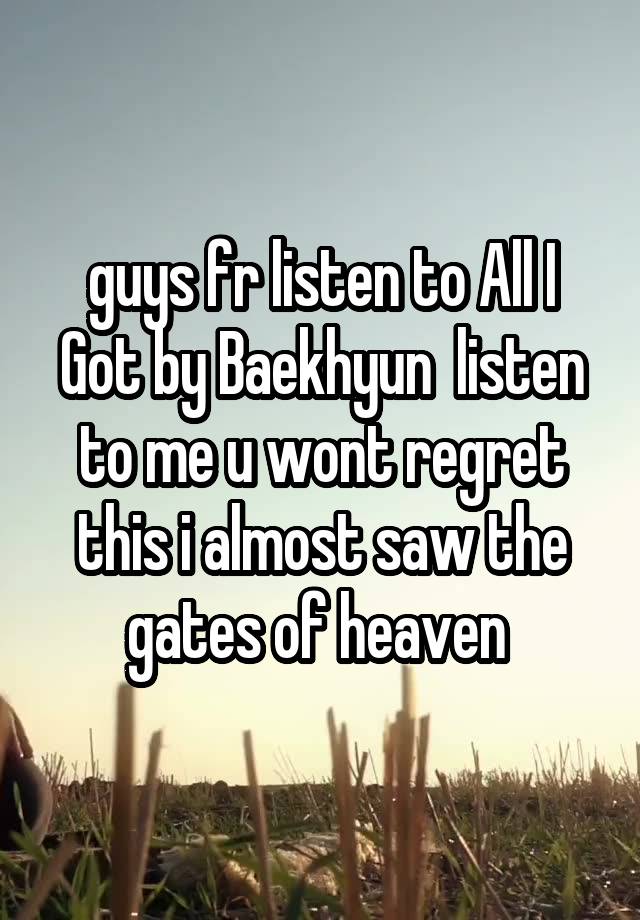 guys fr listen to All I Got by Baekhyun  listen to me u wont regret this i almost saw the gates of heaven 