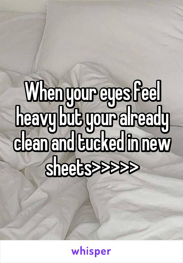 When your eyes feel heavy but your already clean and tucked in new sheets>>>>>