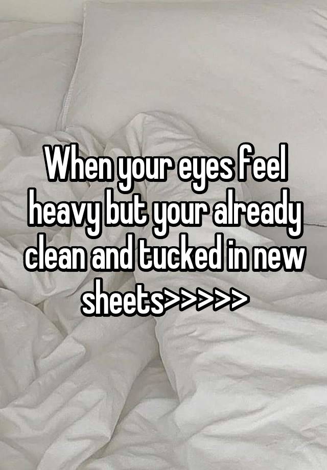 When your eyes feel heavy but your already clean and tucked in new sheets>>>>>