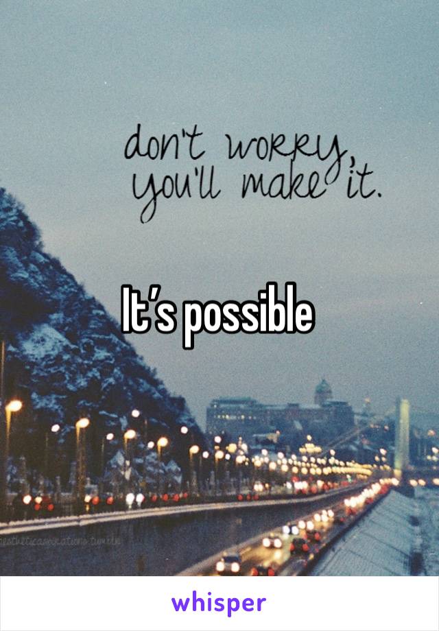 It’s possible