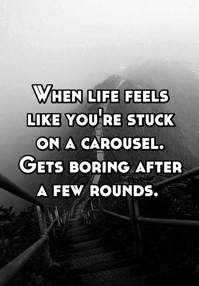 When life feels like you're stuck on a carousel. Gets boring after a few rounds. 