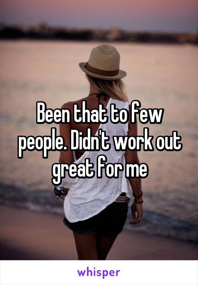 Been that to few people. Didn't work out great for me