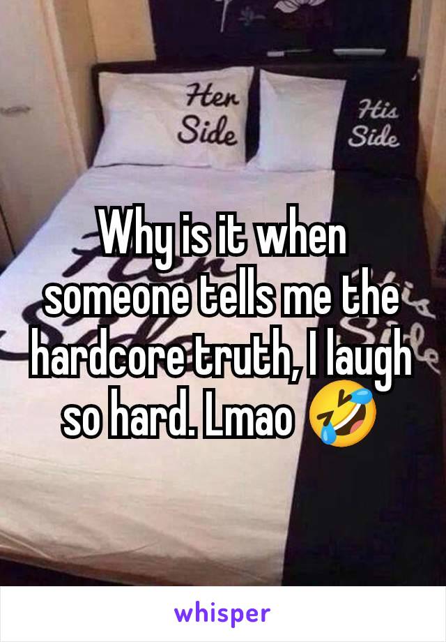 Why is it when someone tells me the hardcore truth, I laugh so hard. Lmao 🤣