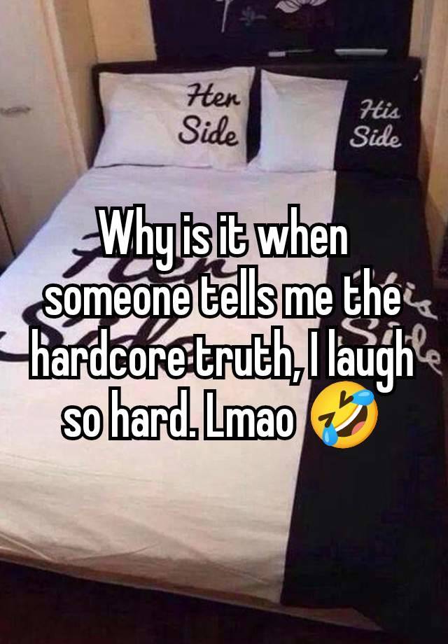 Why is it when someone tells me the hardcore truth, I laugh so hard. Lmao 🤣