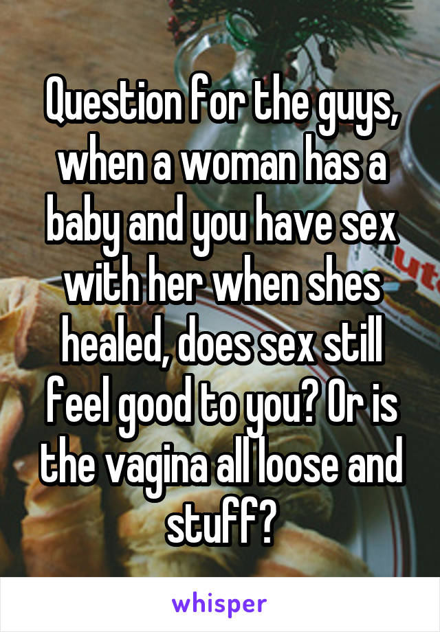 Question for the guys, when a woman has a baby and you have sex with her when shes healed, does sex still feel good to you? Or is the vagina all loose and stuff?