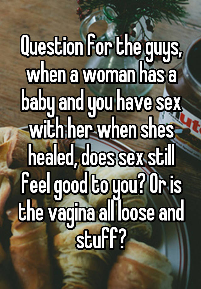 Question for the guys, when a woman has a baby and you have sex with her when shes healed, does sex still feel good to you? Or is the vagina all loose and stuff?