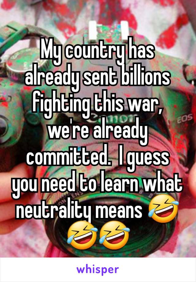 My country has already sent billions fighting this war, we're already committed.  I guess you need to learn what neutrality means 🤣🤣🤣