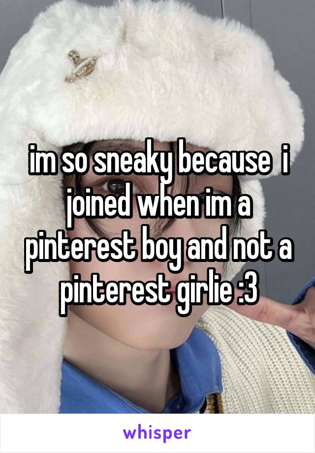 im so sneaky because  i joined when im a pinterest boy and not a pinterest girlie :3