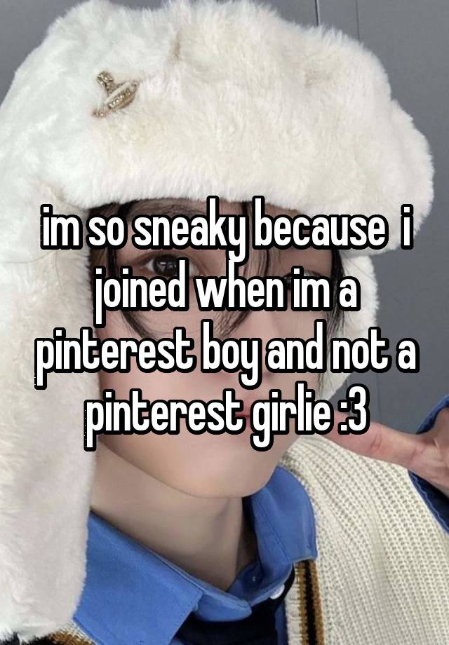 im so sneaky because  i joined when im a pinterest boy and not a pinterest girlie :3